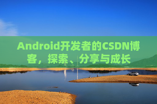 Android开发者的CSDN博客,探索、分享与成长